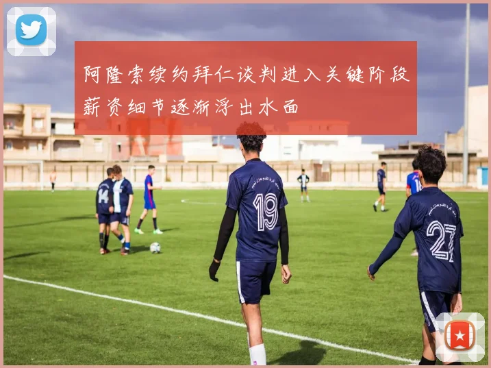 阿隆索续约拜仁谈判进入关键阶段薪资细节逐渐浮出水面